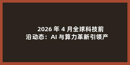 2026 年 4 月全球科技前沿动态：AI 与算力革新引领产业变革
